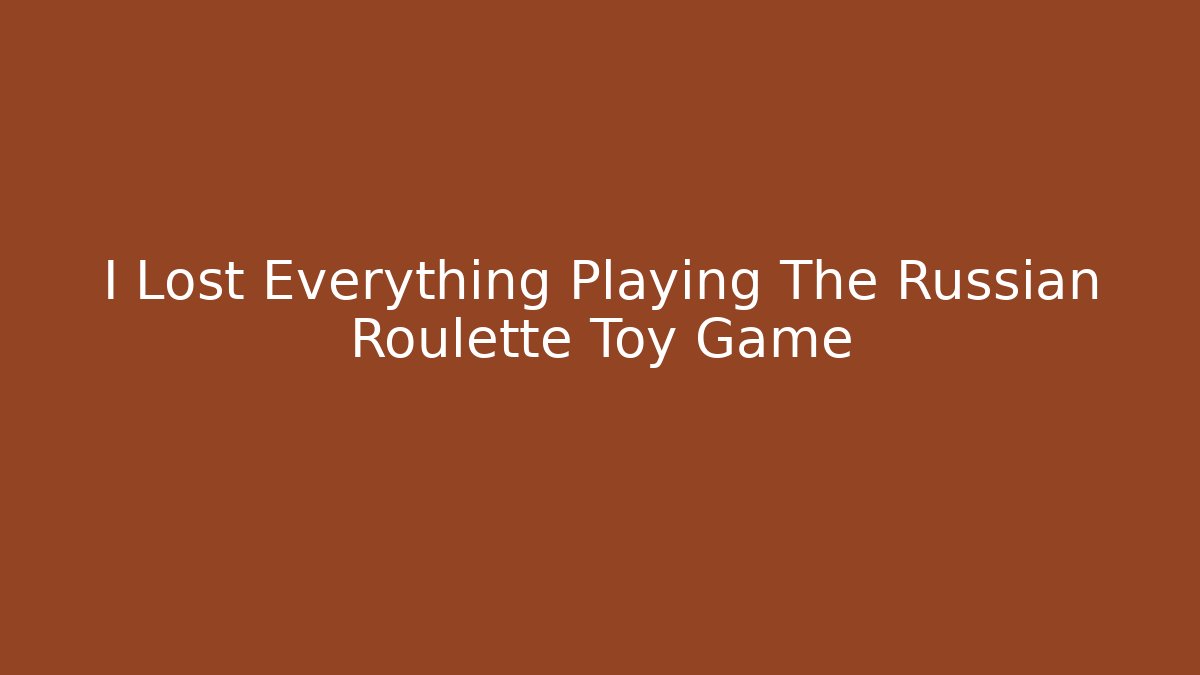 I Lost Everything Playing The Russian Roulette Toy Game
