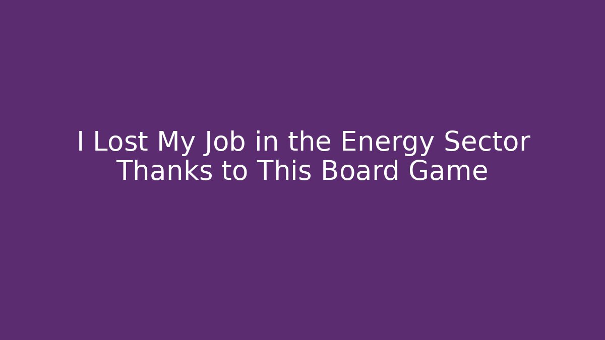 I Lost My Job in the Energy Sector Thanks to This Board Game