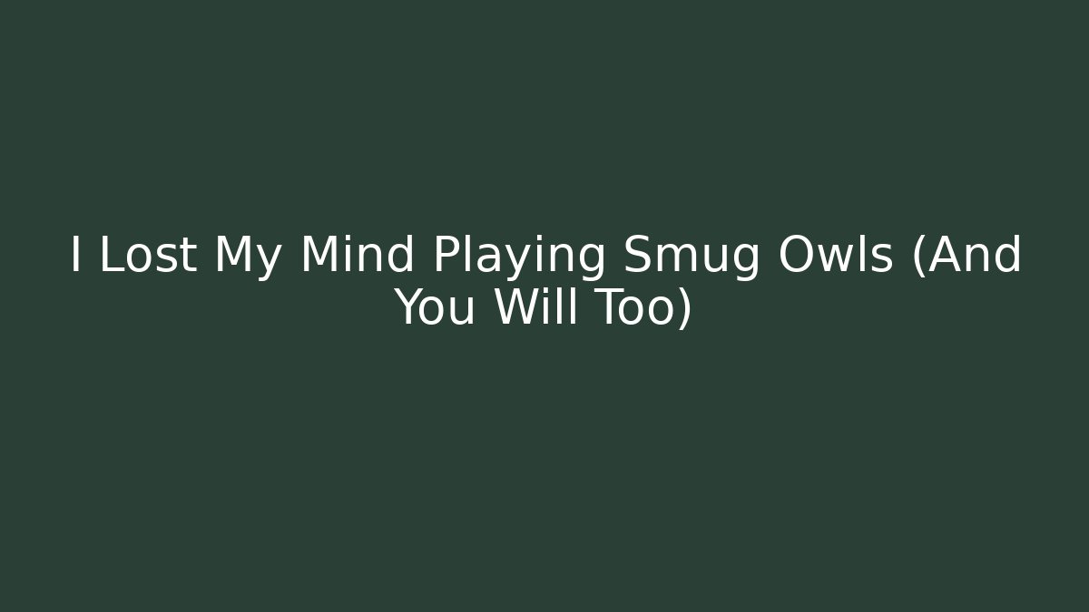 I Lost My Mind Playing Smug Owls (And You Will Too)