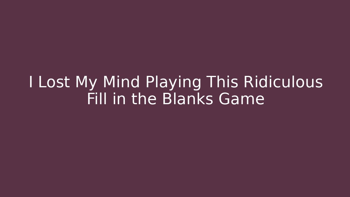 I Lost My Mind Playing This Ridiculous Fill in the Blanks Game