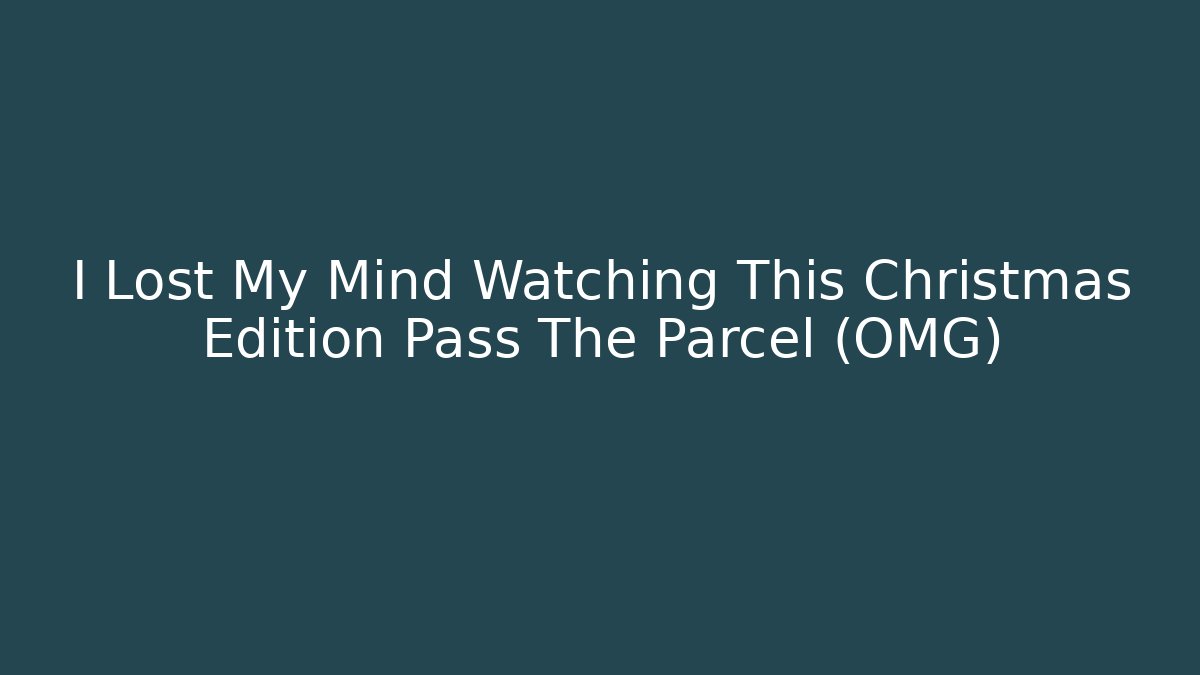 I Lost My Mind Watching This Christmas Edition Pass The Parcel (OMG)