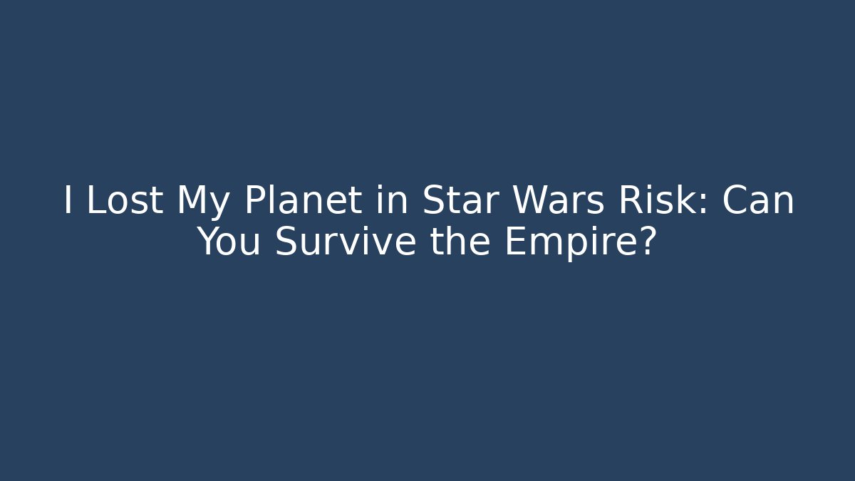 I Lost My Planet in Star Wars Risk: Can You Survive the Empire?