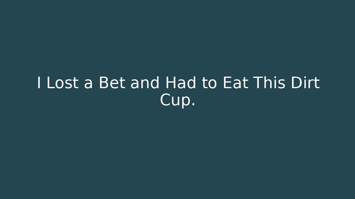 I Lost a Bet and Had to Eat This Dirt Cup.
