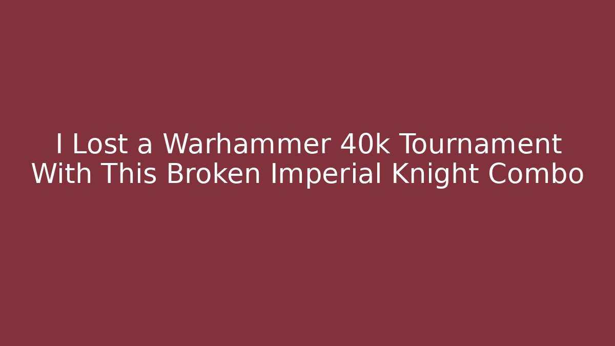 I Lost a Warhammer 40k Tournament With This Broken Imperial Knight Combo