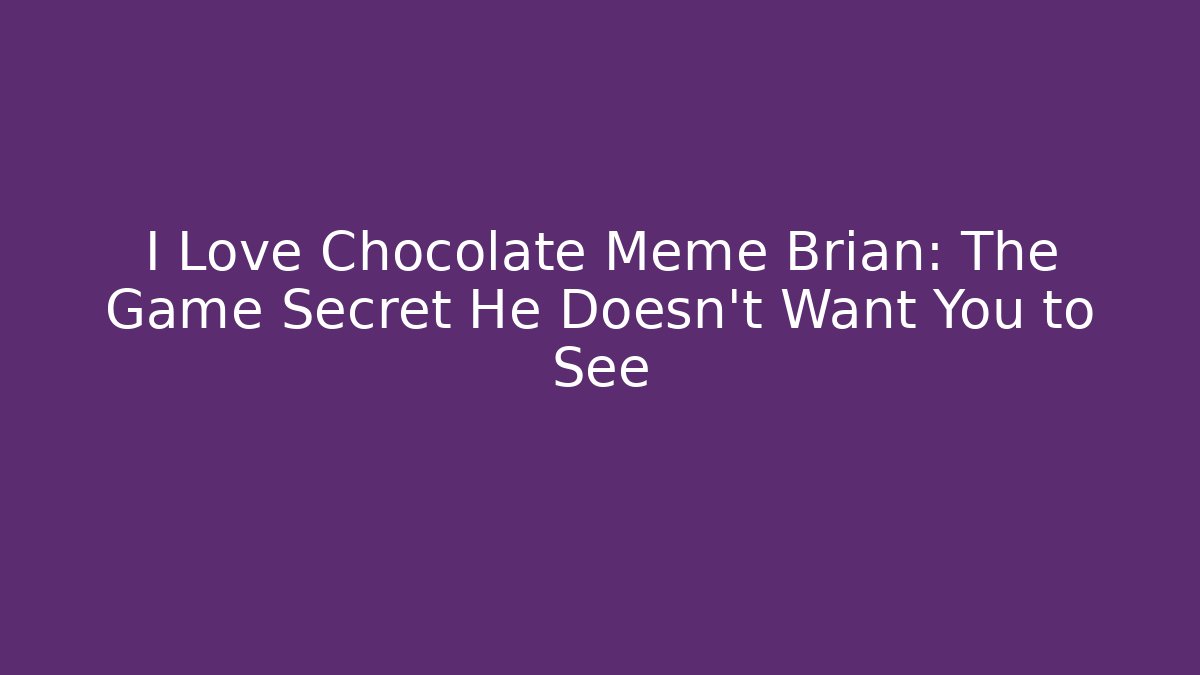 I Love Chocolate Meme Brian: The Game Secret He Doesn't Want You to See