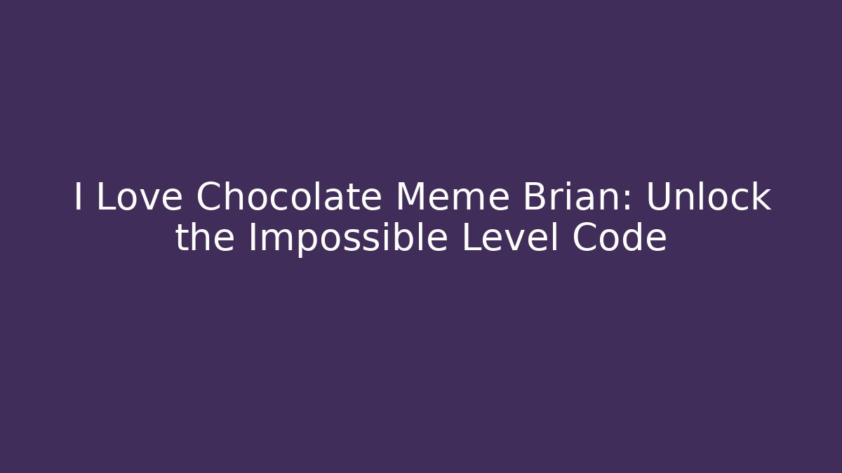 I Love Chocolate Meme Brian: Unlock the Impossible Level Code