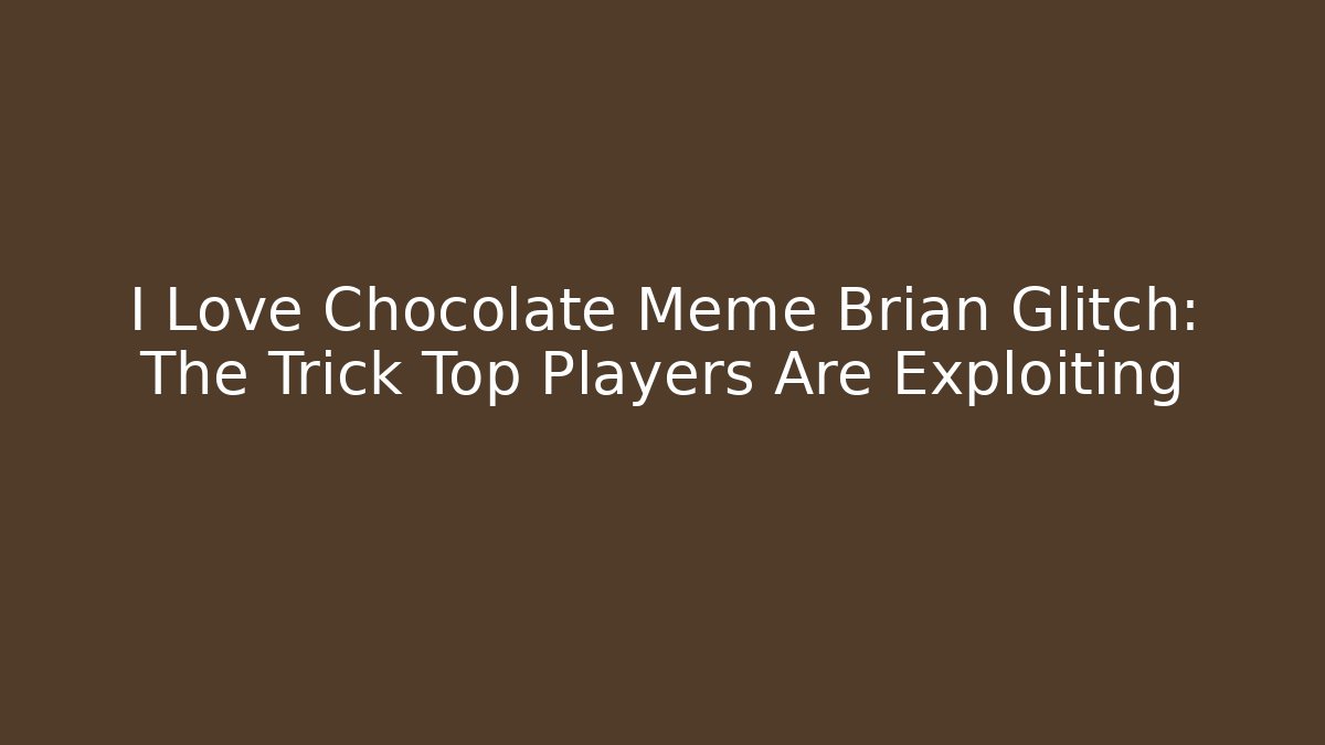 I Love Chocolate Meme Brian Glitch: The Trick Top Players Are Exploiting