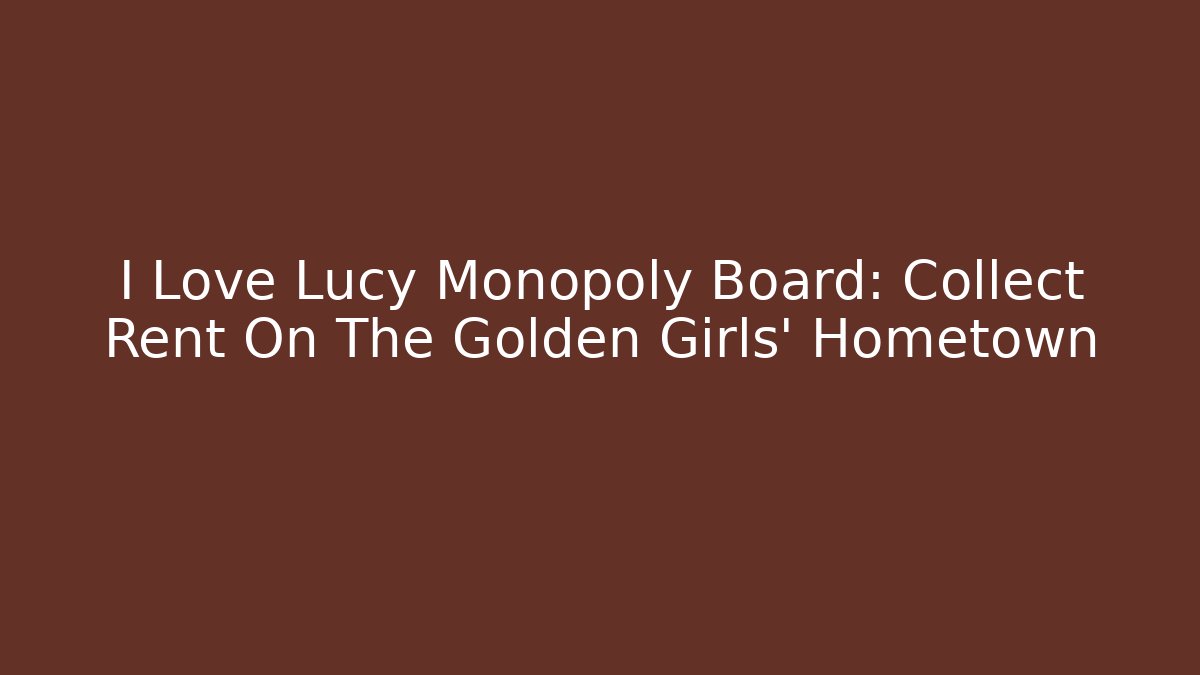 I Love Lucy Monopoly Board: Collect Rent On The Golden Girls' Hometown