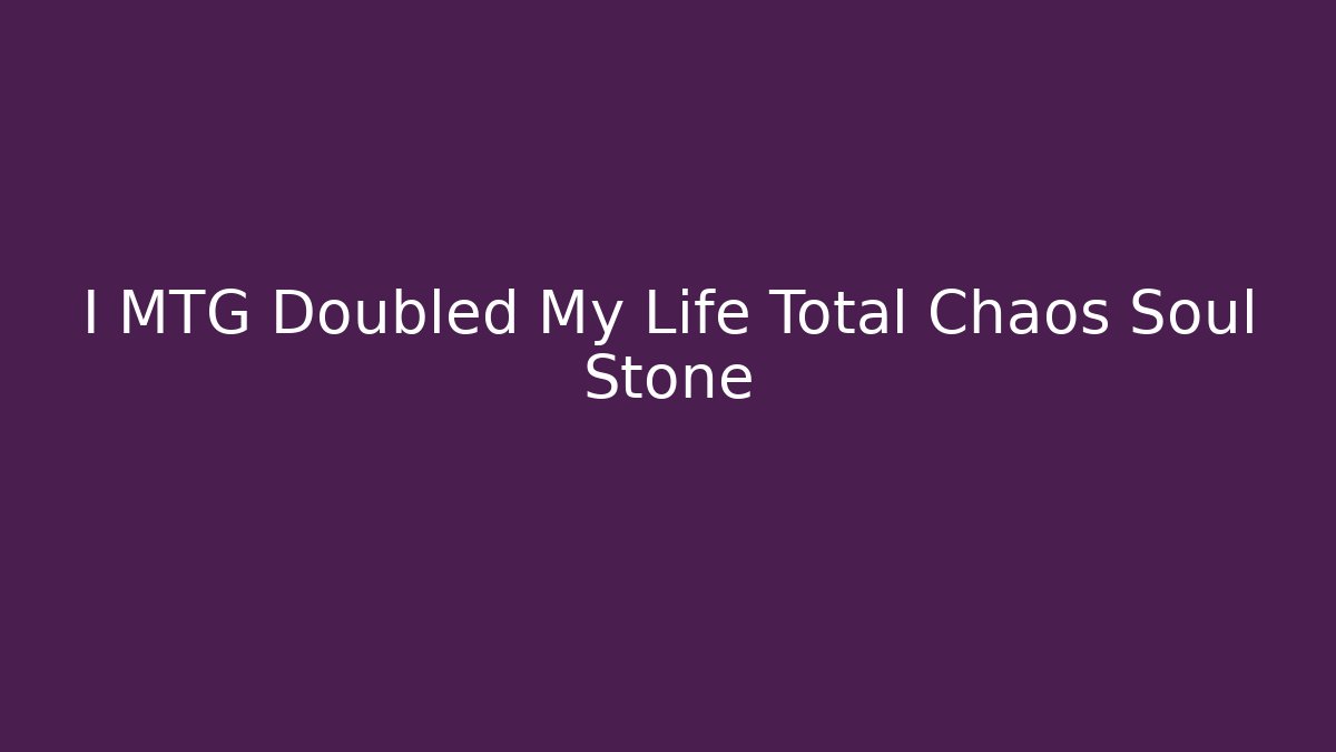 I MTG Doubled My Life Total Chaos Soul Stone