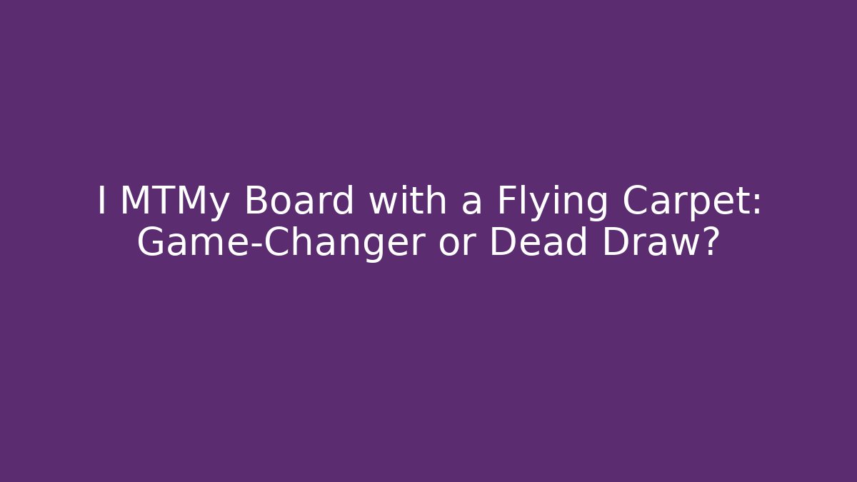 I MTMy Board with a Flying Carpet: Game-Changer or Dead Draw?