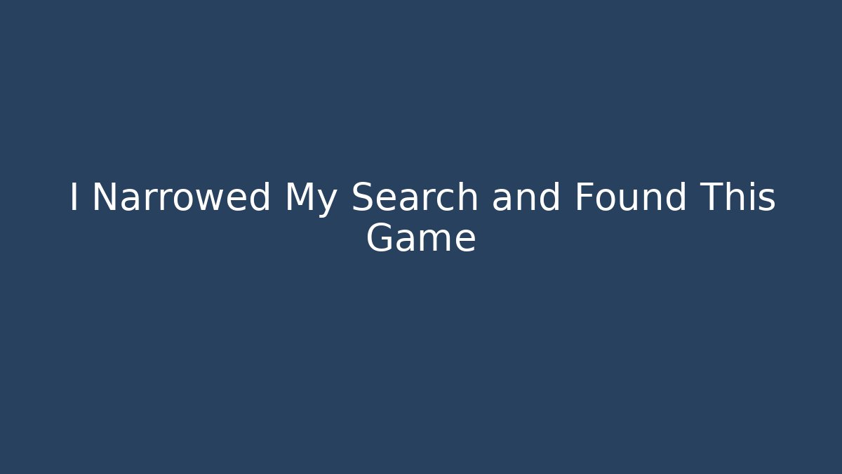 I Narrowed My Search and Found This Game