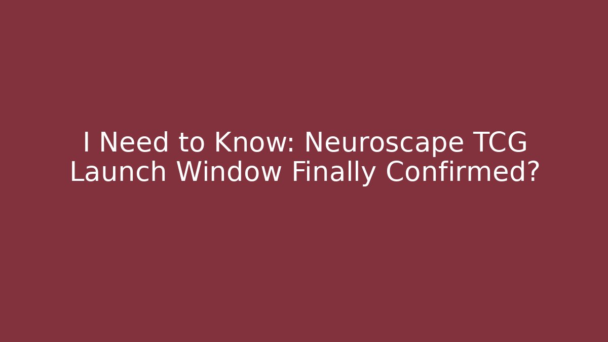 I Need to Know: Neuroscape TCG Launch Window Finally Confirmed?