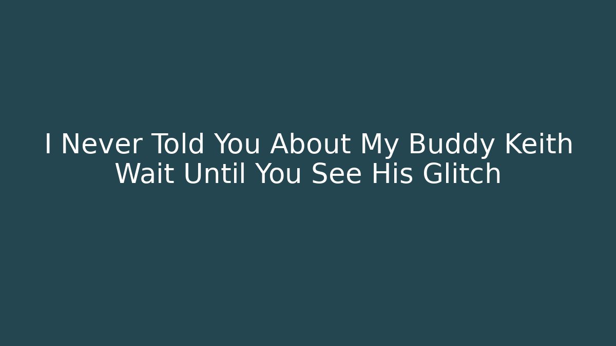 I Never Told You About My Buddy Keith Wait Until You See His Glitch