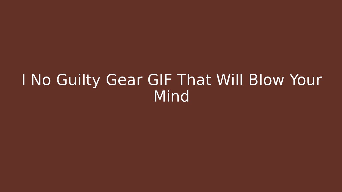 I No Guilty Gear GIF That Will Blow Your Mind