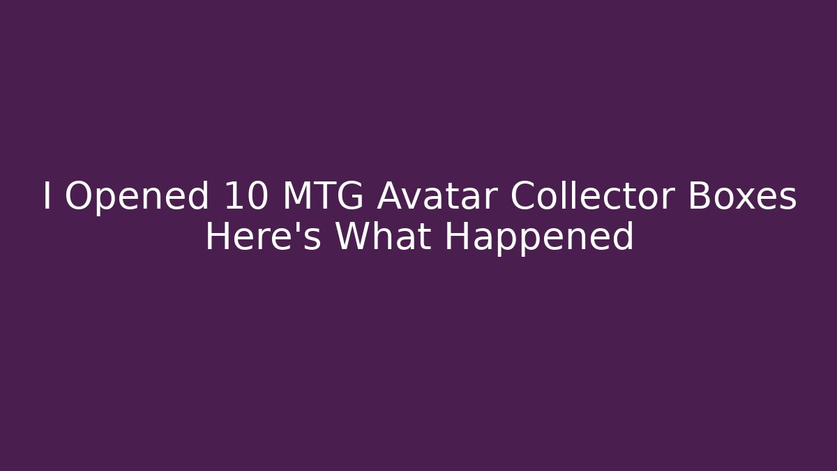 I Opened 10 MTG Avatar Collector Boxes Here's What Happened