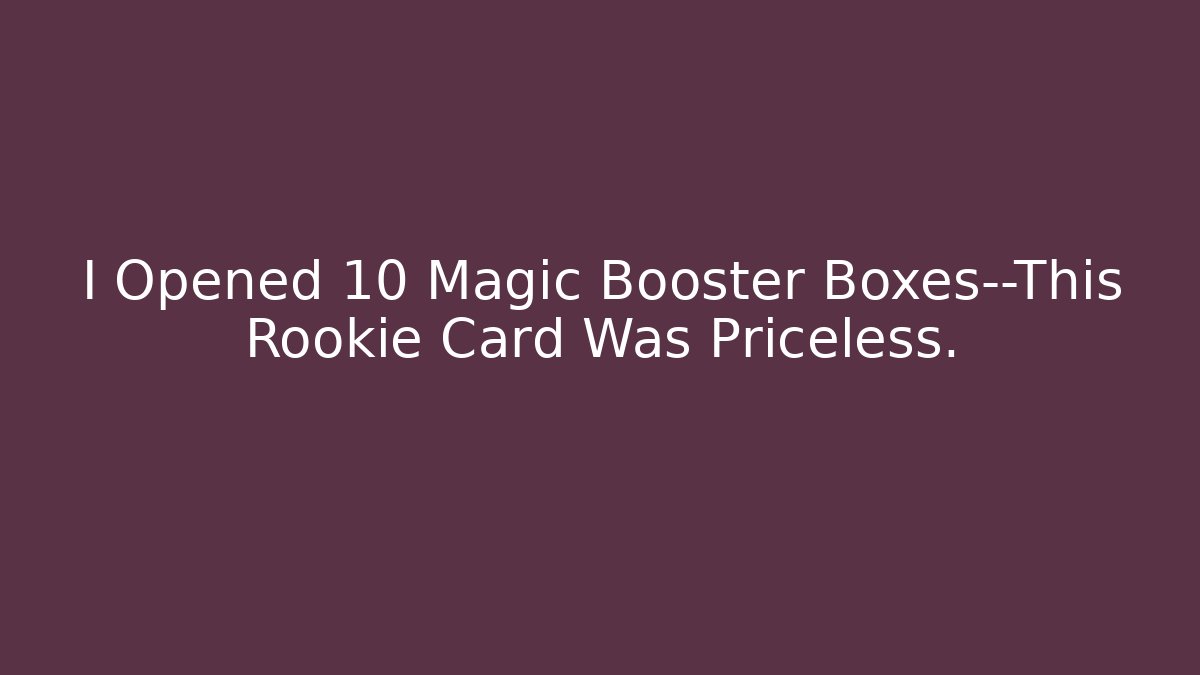 I Opened 10 Magic Booster Boxes—This Rookie Card Was Priceless.