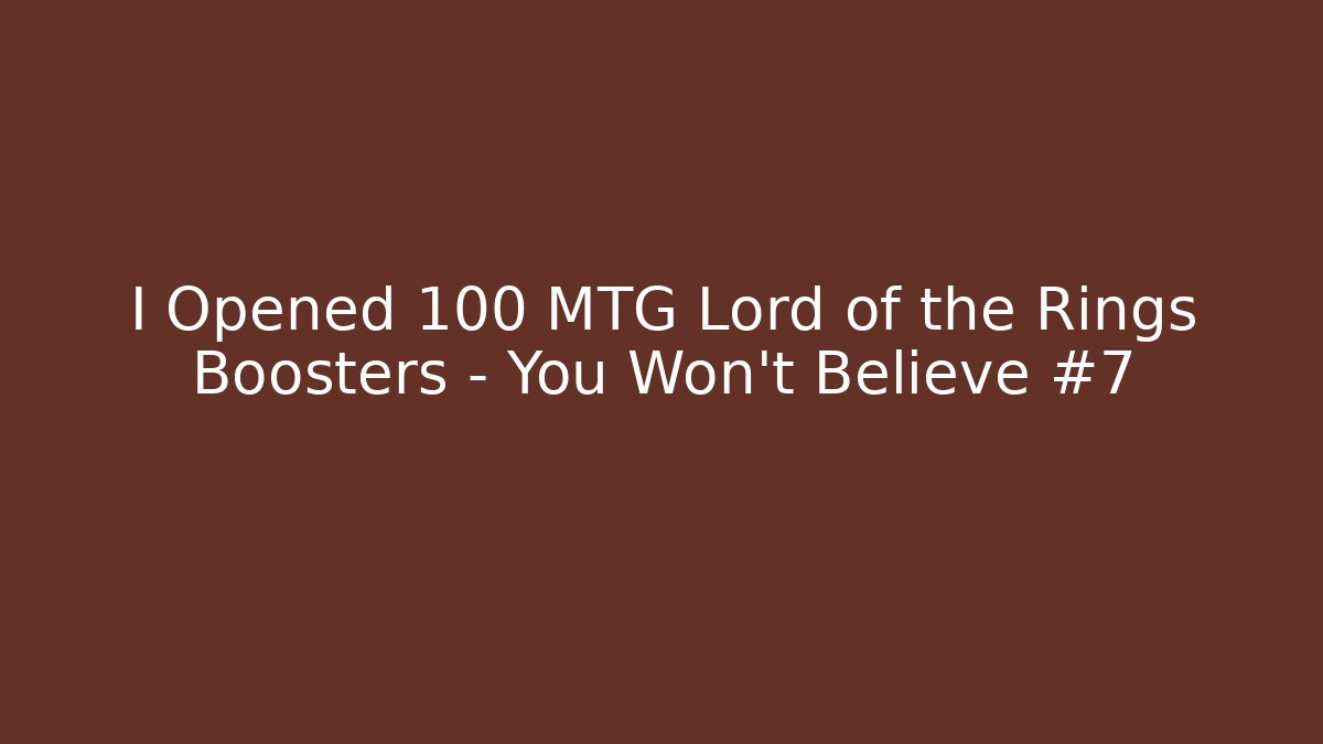 I Opened 100 MTG Lord of the Rings Boosters – You Won’t Believe #7