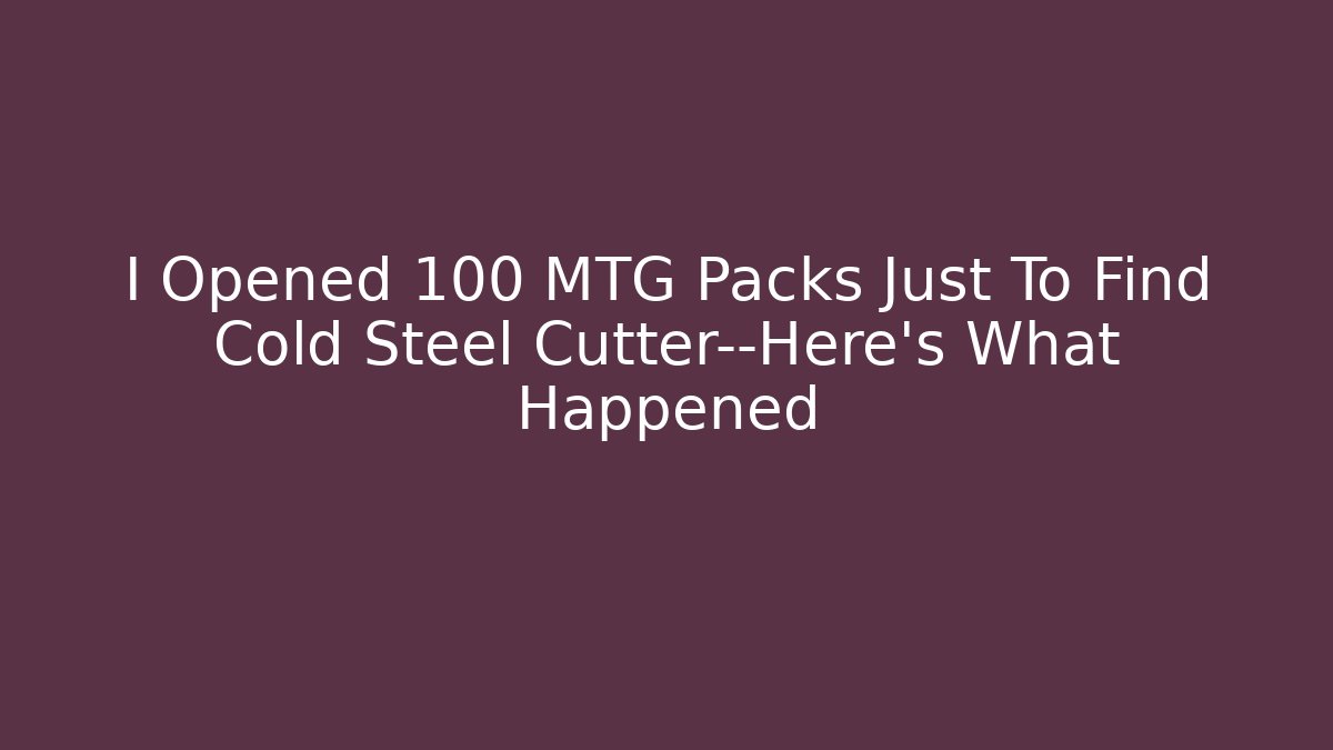I Opened 100 MTG Packs Just To Find Cold Steel Cutter—Here’s What Happened