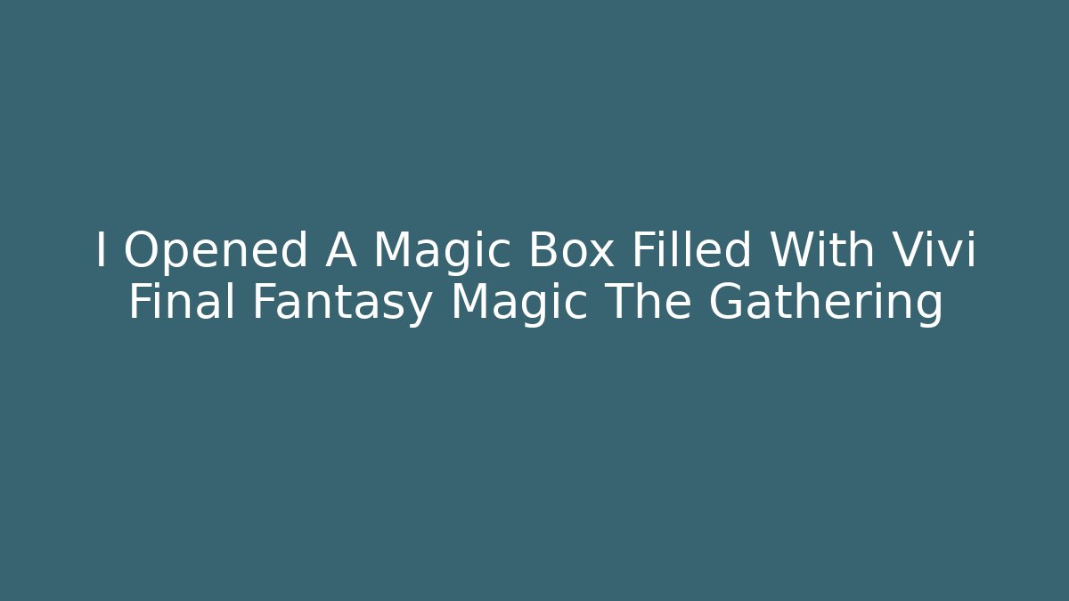I Opened A Magic Box Filled With Vivi Final Fantasy Magic The Gathering - Create More Assets