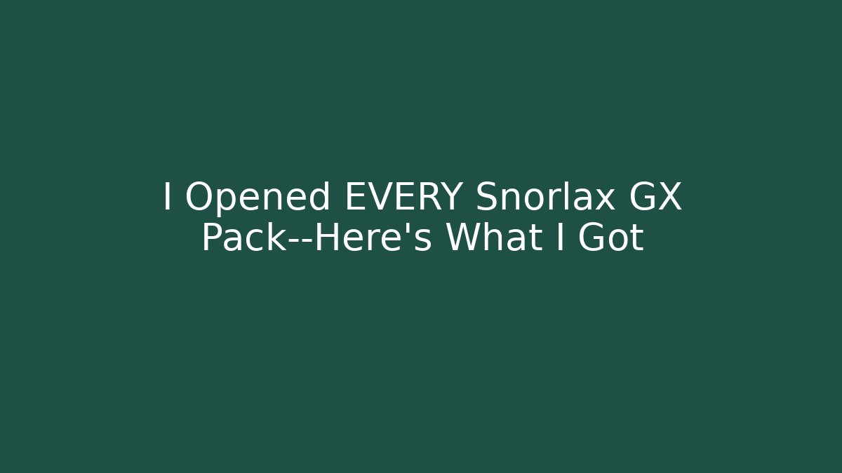 I Opened EVERY Snorlax GX Pack—Here’s What I Got