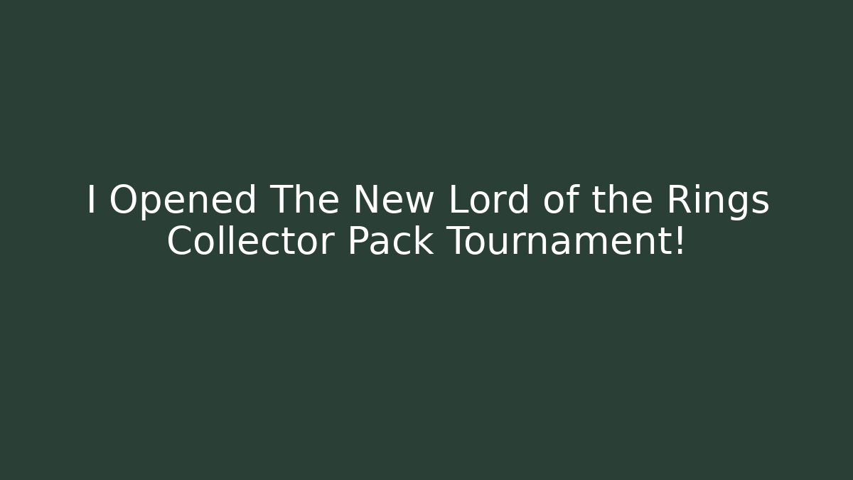 I Opened The New Lord of the Rings Collector Pack Tournament!