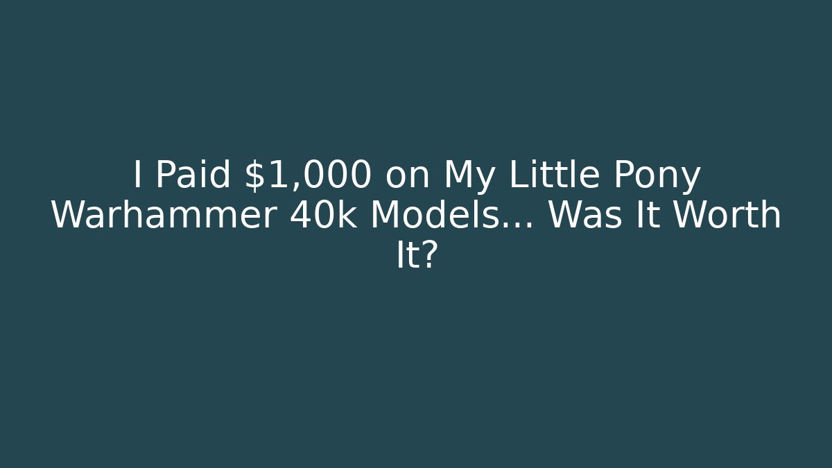 I Paid $1,000 on My Little Pony Warhammer 40k Models... Was It Worth It?