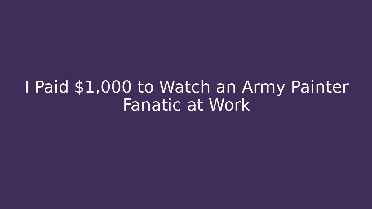 I Paid $1,000 to Watch an Army Painter Fanatic at Work