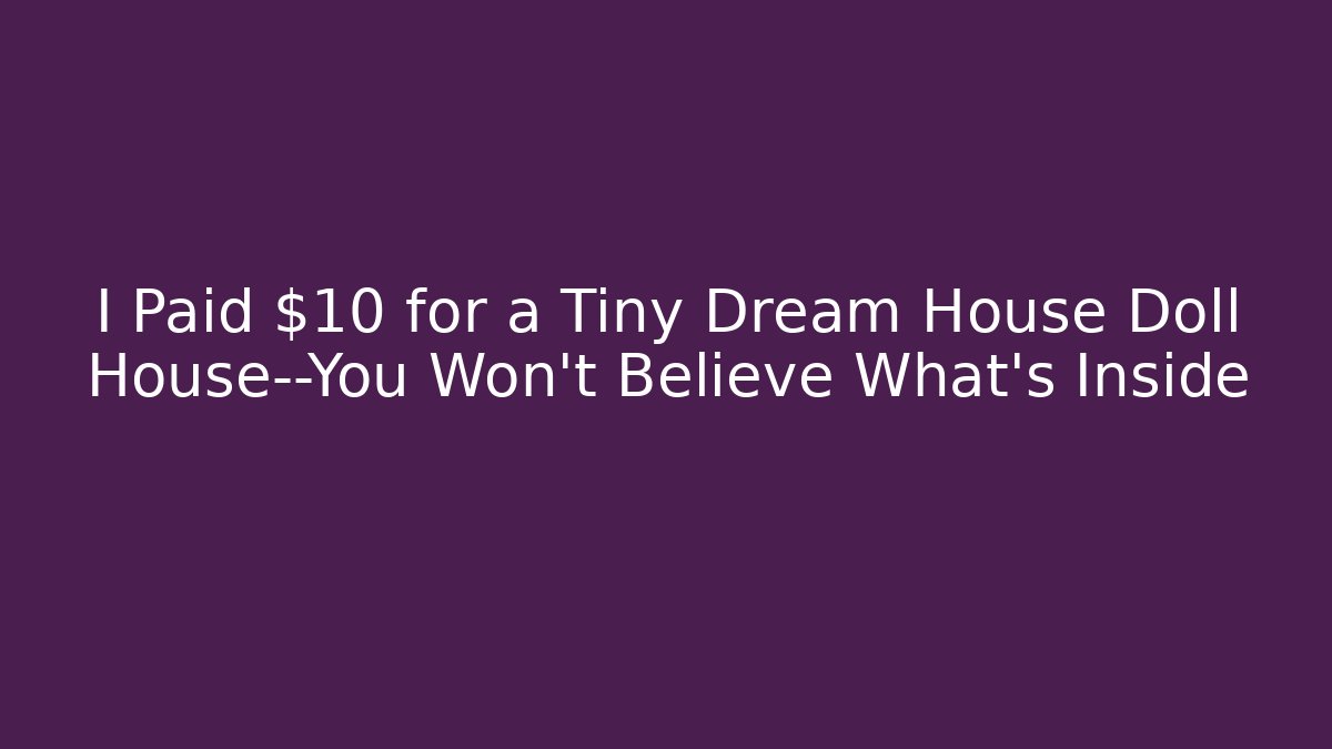 I Paid $10 for a Tiny Dream House Doll House—You Won’t Believe What’s Inside