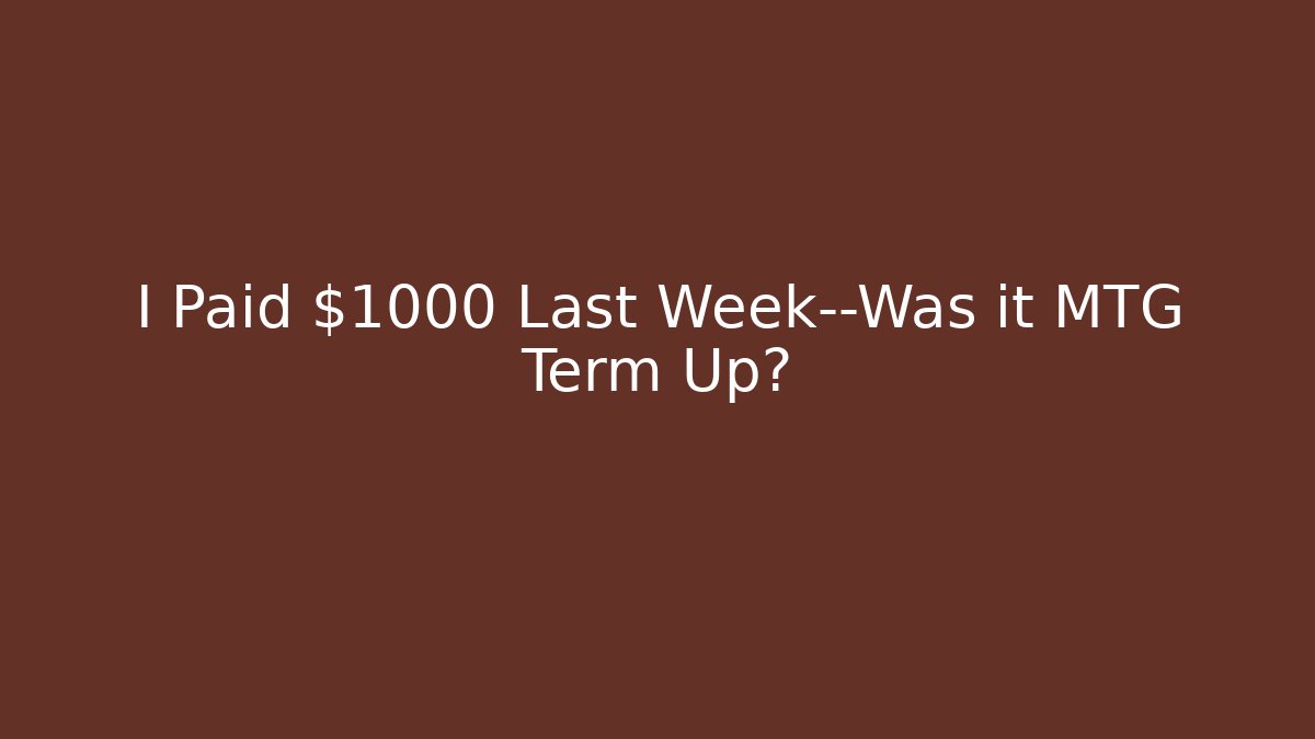 I Paid $1000 Last Week—Was it MTG Term Up?