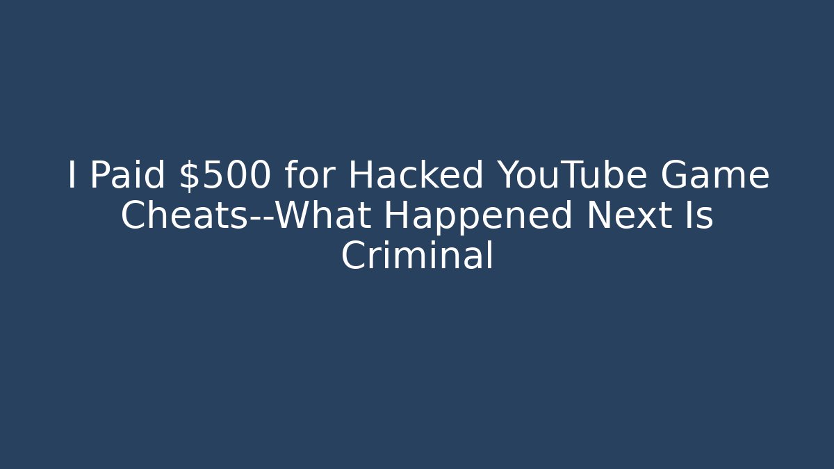 I Paid $500 for Hacked YouTube Game Cheats—What Happened Next Is Criminal