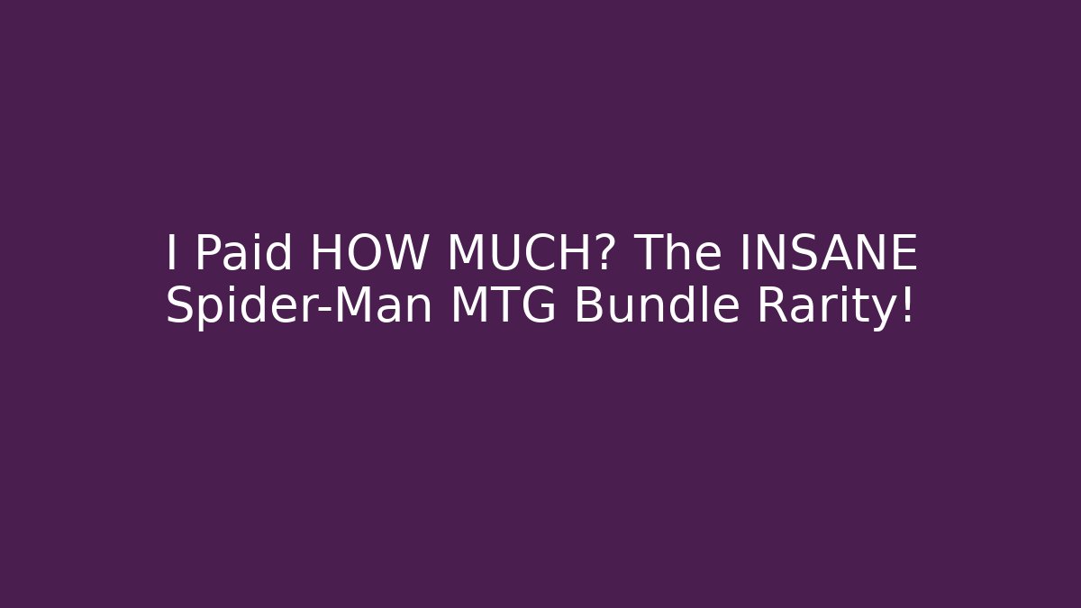 I Paid HOW MUCH? The INSANE Spider-Man MTG Bundle Rarity!