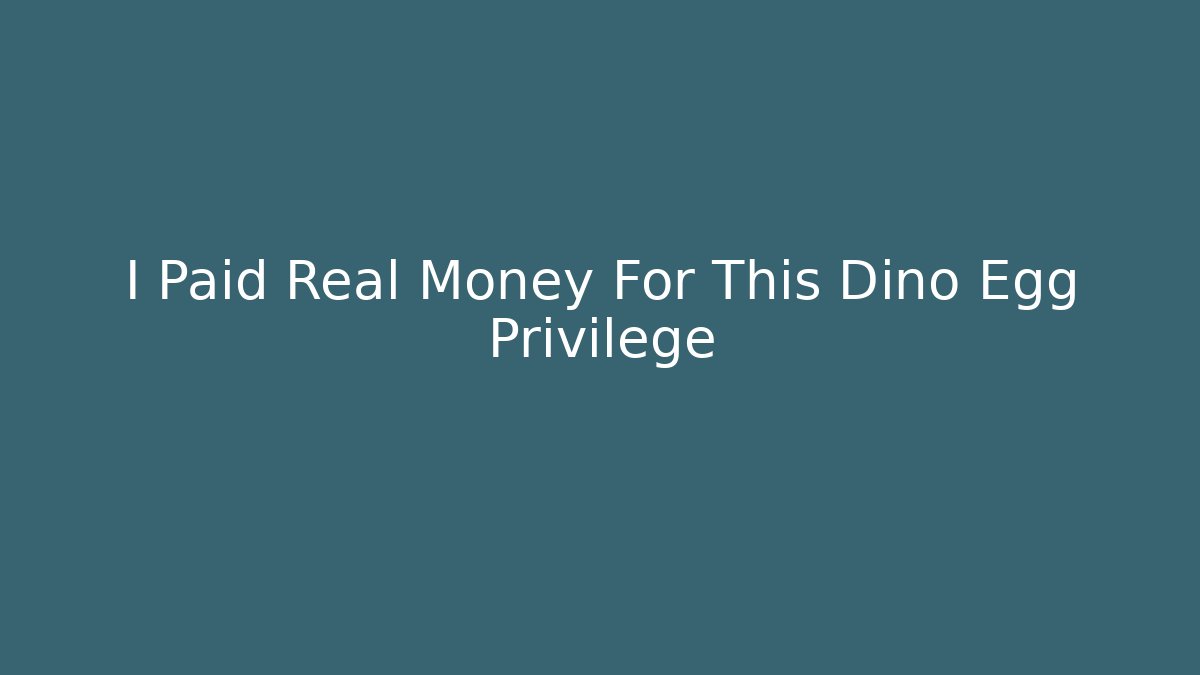 I Paid Real Money For This Dino Egg Privilege