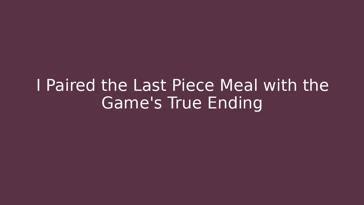 I Paired the Last Piece Meal with the Game's True Ending