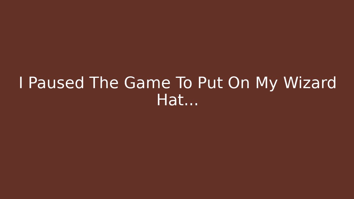 I Paused The Game To Put On My Wizard Hat...