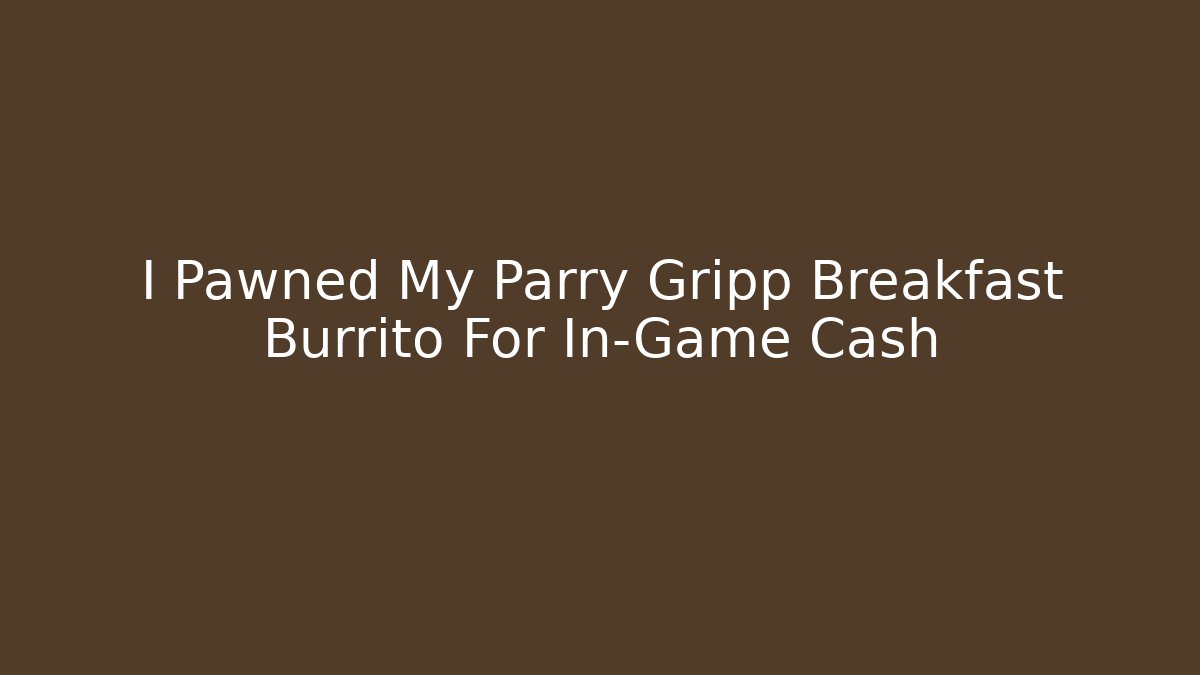 I Pawned My Parry Gripp Breakfast Burrito For In-Game Cash