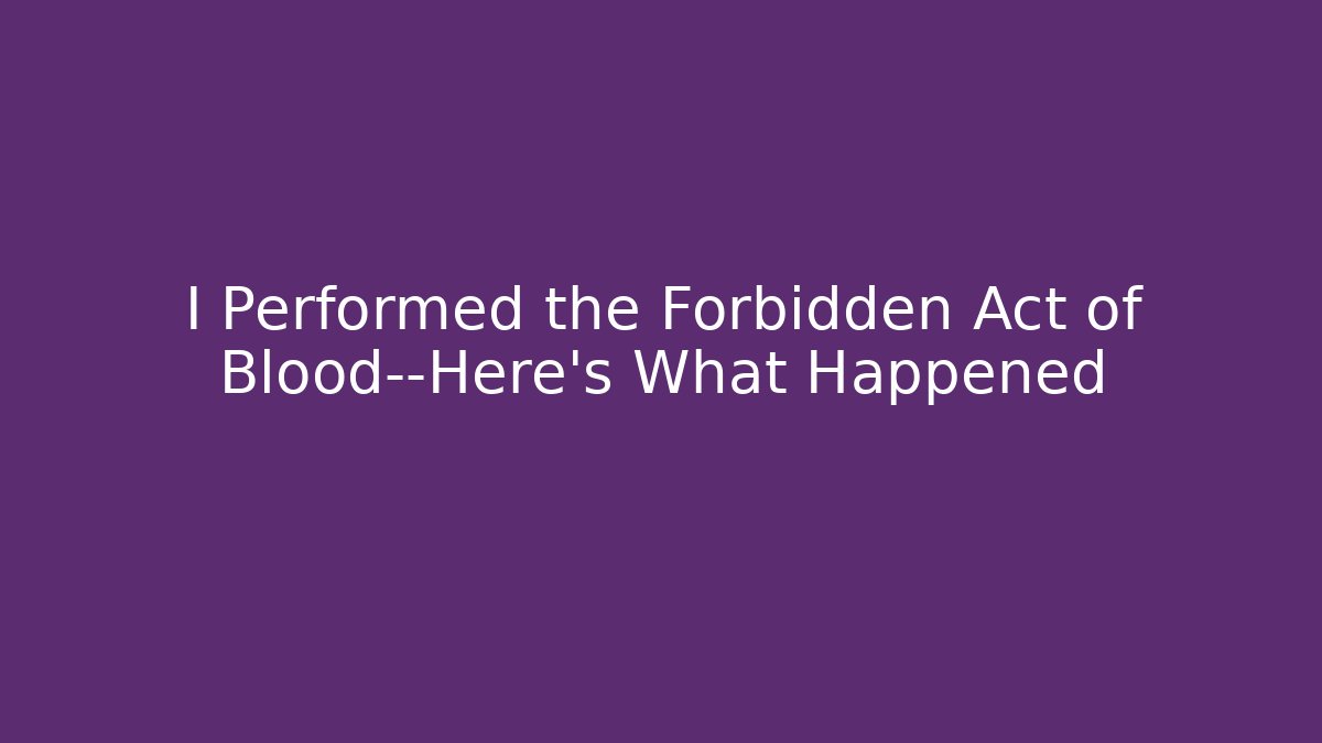 I Performed the Forbidden Act of Blood—Here’s What Happened