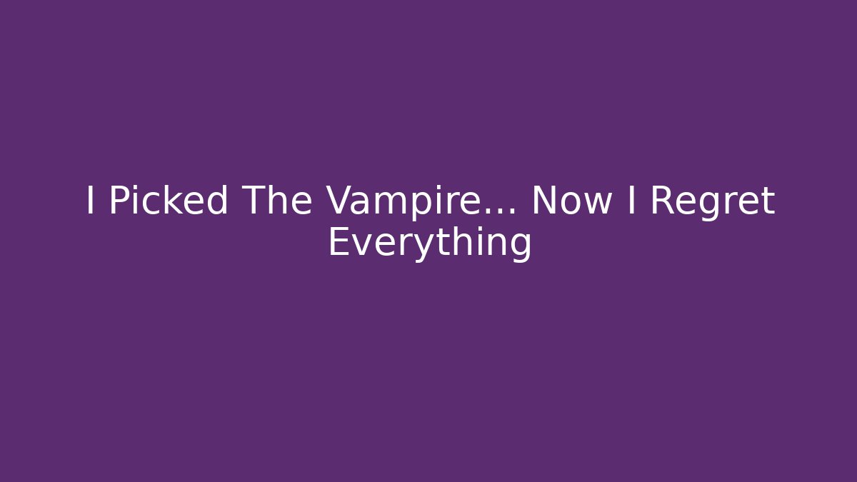 I Picked The Vampire… Now I Regret Everything