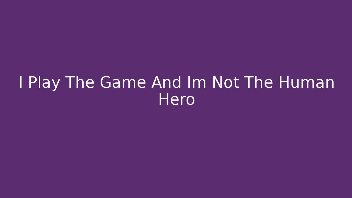 I Play The Game And Im Not The Human Hero - Create More Assets
