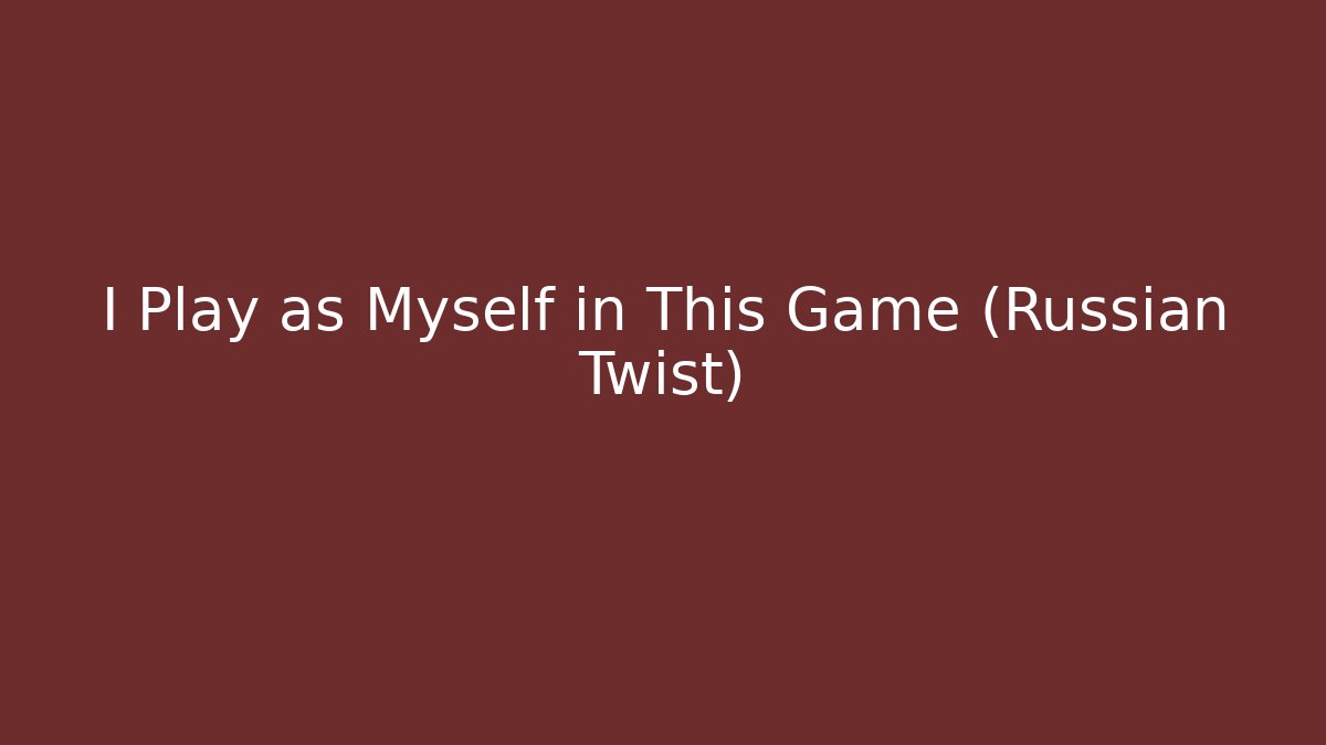 I Play as Myself in This Game (Russian Twist)
