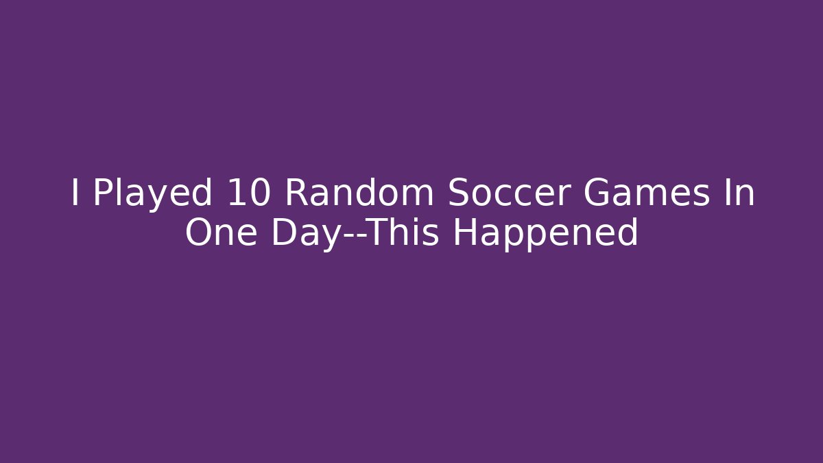 I Played 10 Random Soccer Games In One Day—This Happened