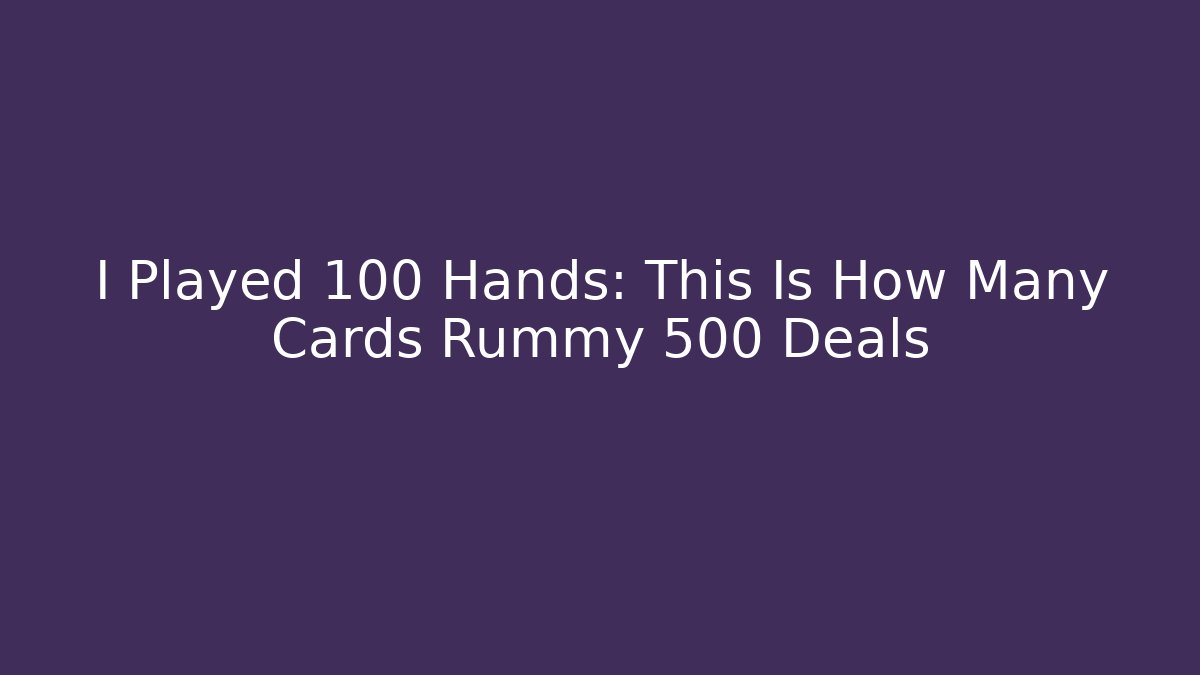 I Played 100 Hands: This Is How Many Cards Rummy 500 Deals