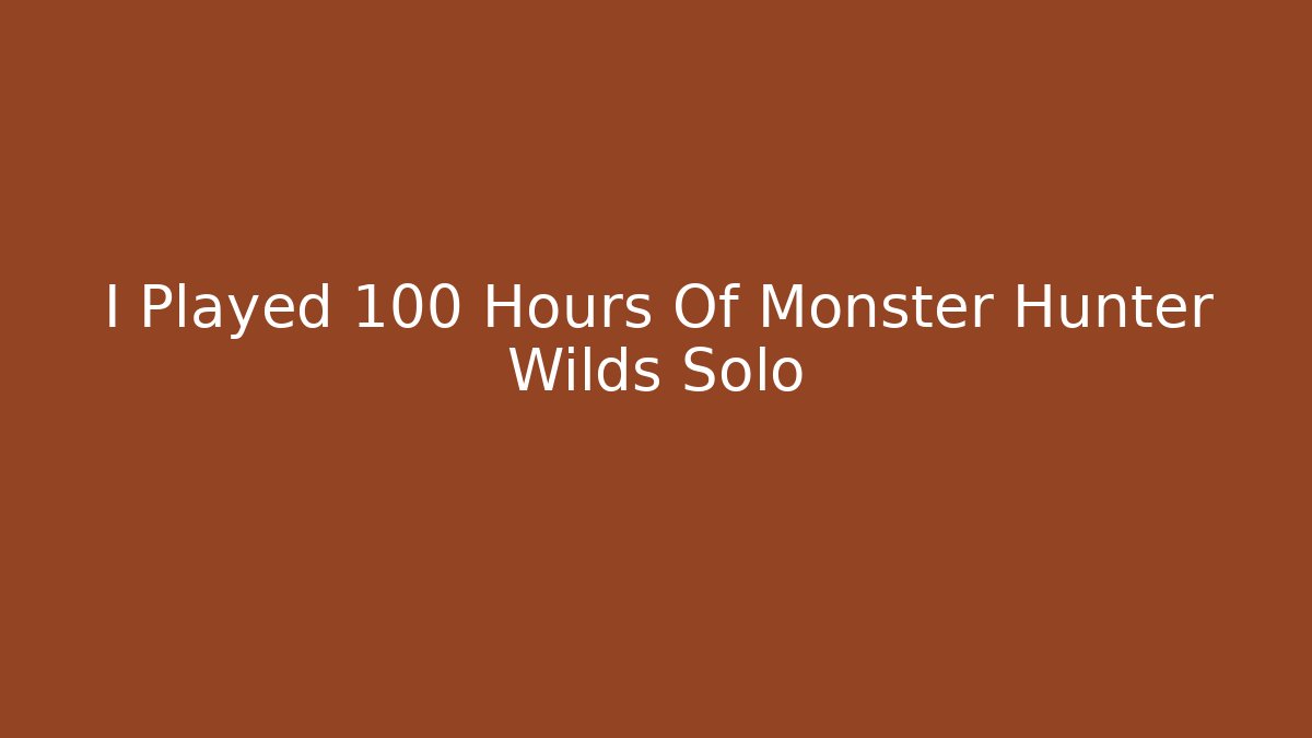 I Played 100 Hours Of Monster Hunter Wilds Solo