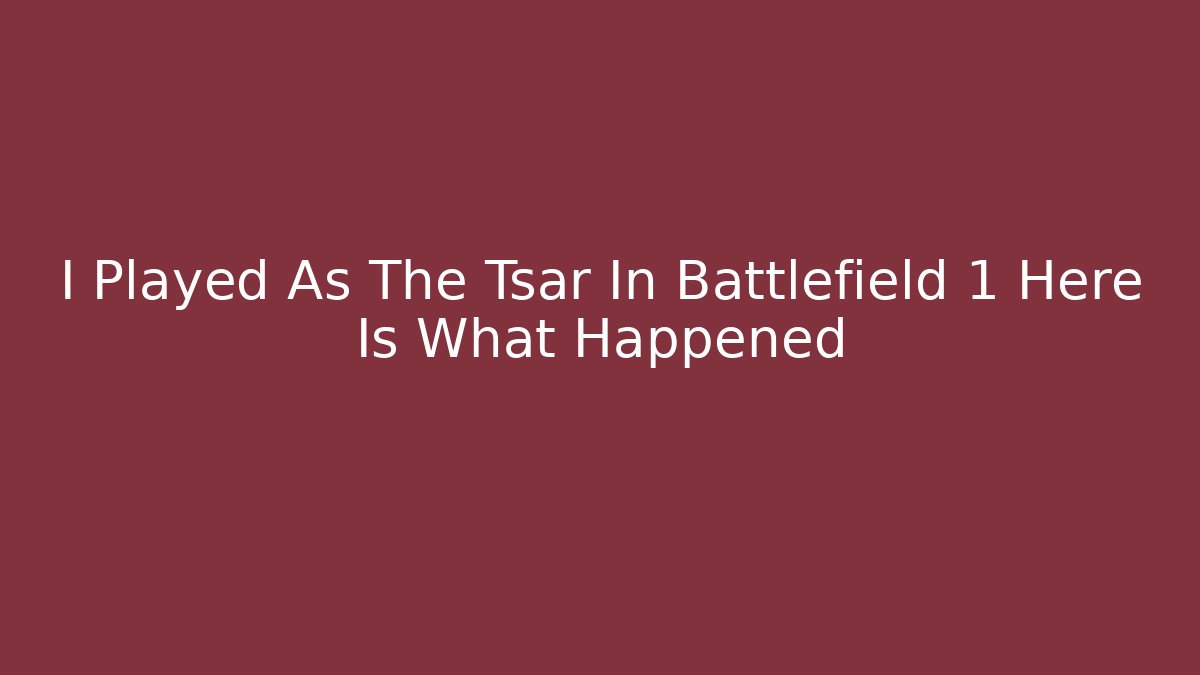 I Played As The Tsar In Battlefield 1 Here Is What Happened
