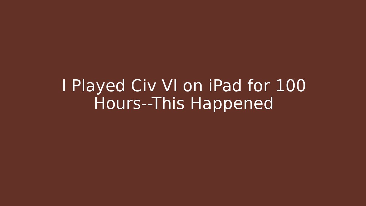 I Played Civ VI on iPad for 100 Hours—This Happened