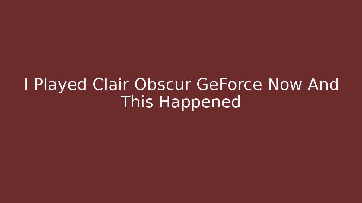 I Played Clair Obscur GeForce Now And This Happened