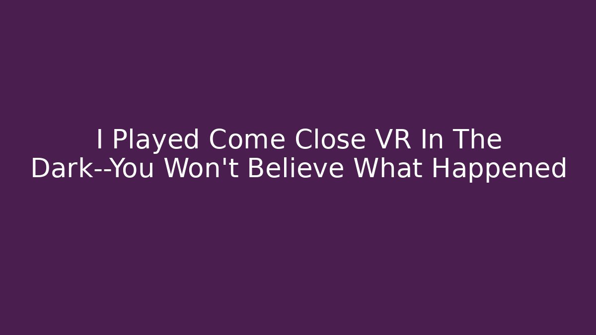 I Played Come Close VR In The Dark—You Won't Believe What Happened