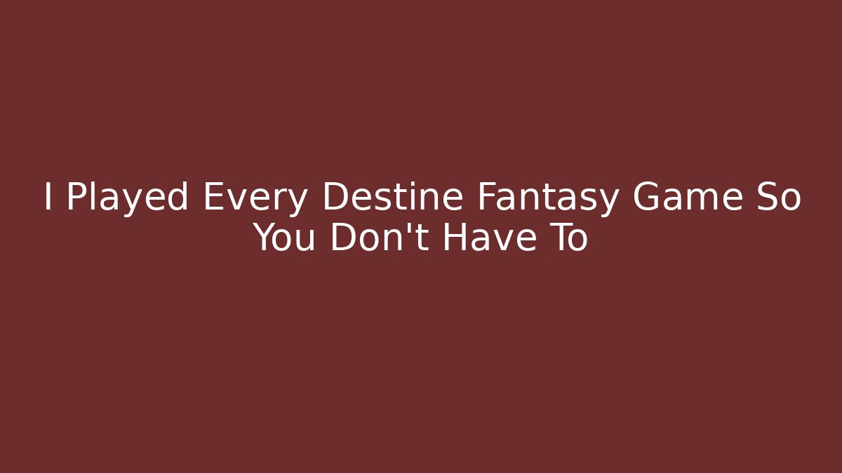 I Played Every Destine Fantasy Game So You Don't Have To