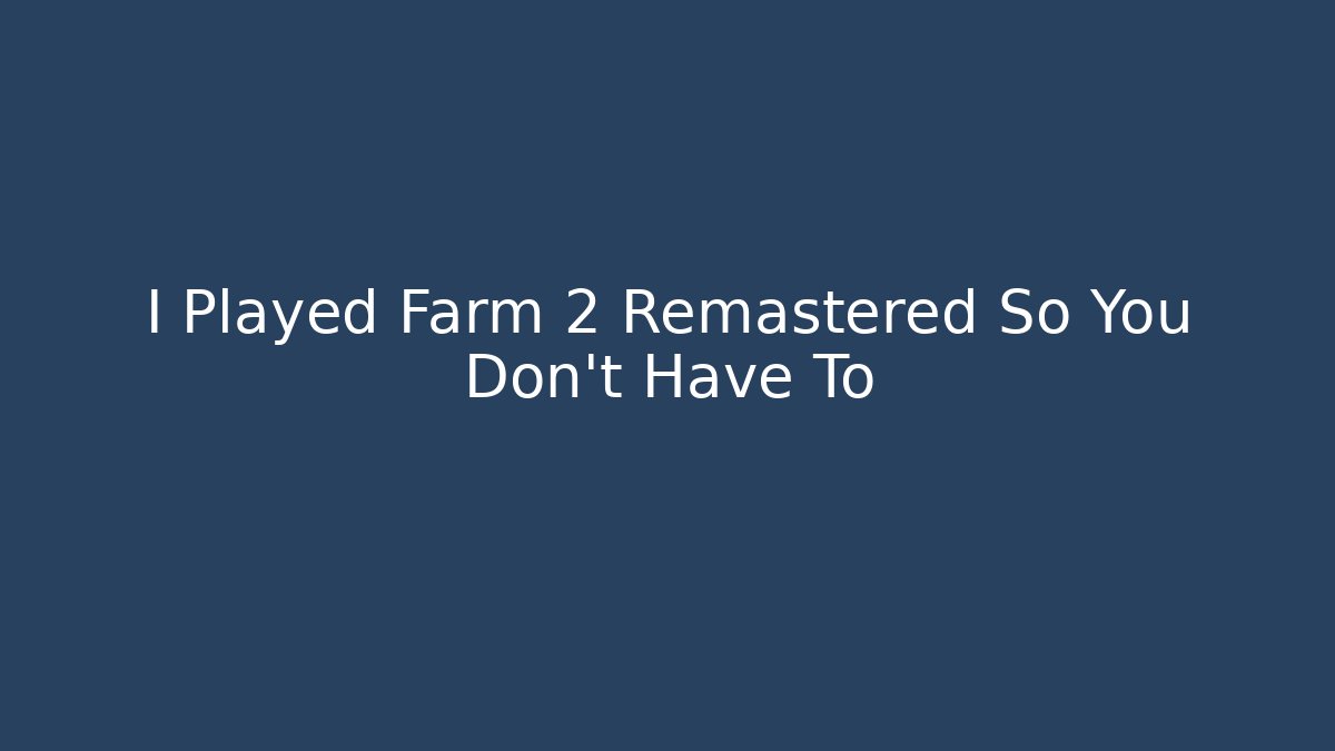I Played Farm 2 Remastered So You Don’t Have To