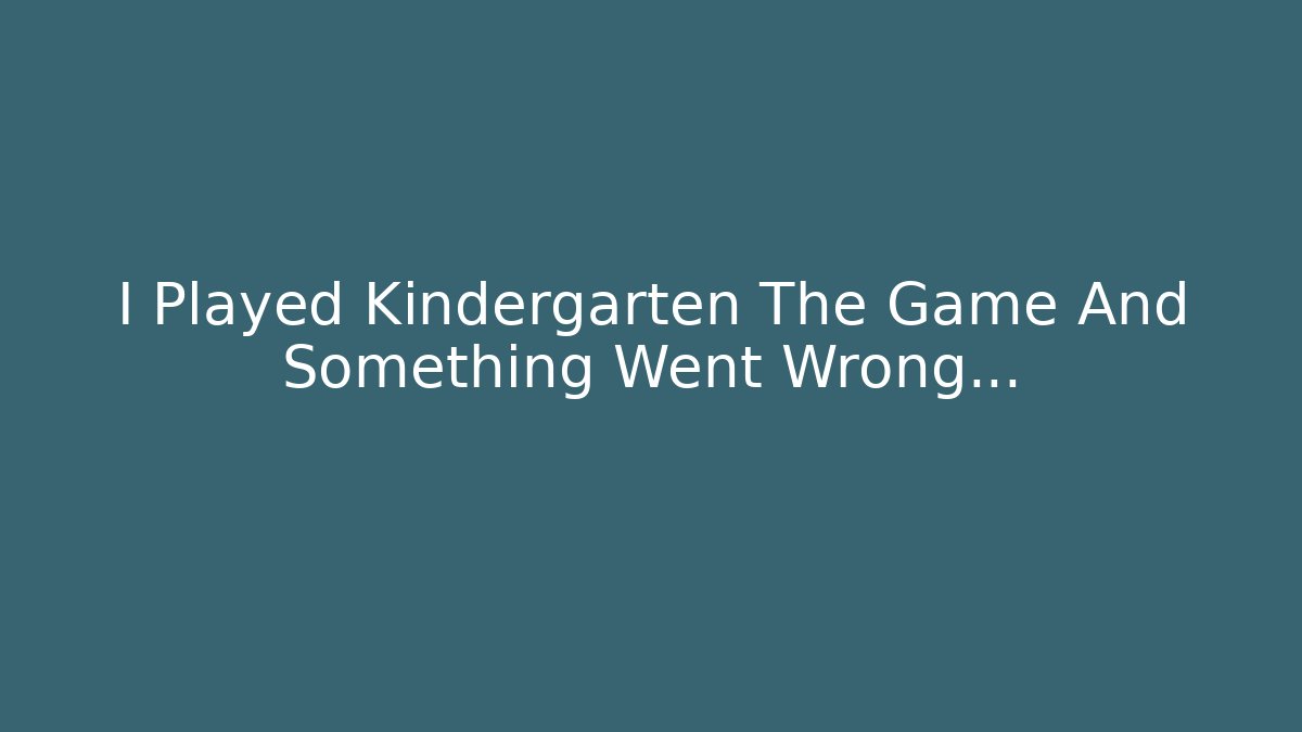 I Played Kindergarten The Game And Something Went Wrong...