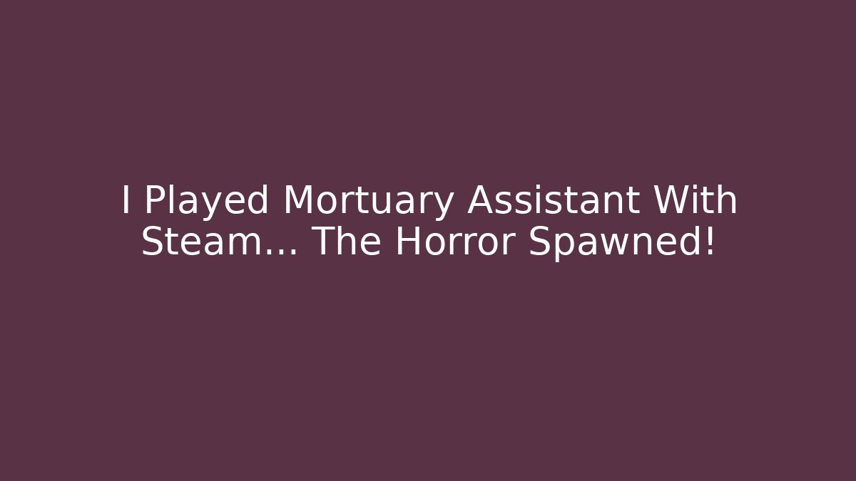 I Played Mortuary Assistant With Steam… The Horror Spawned!
